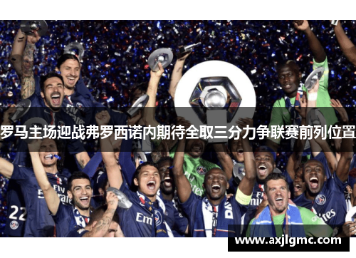 罗马主场迎战弗罗西诺内期待全取三分力争联赛前列位置