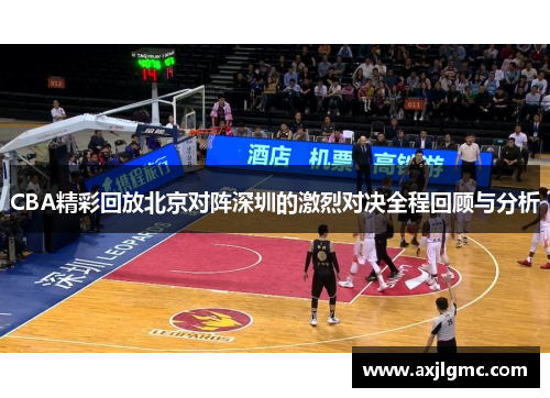 CBA精彩回放北京对阵深圳的激烈对决全程回顾与分析