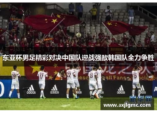 东亚杯男足精彩对决中国队迎战强敌韩国队全力争胜